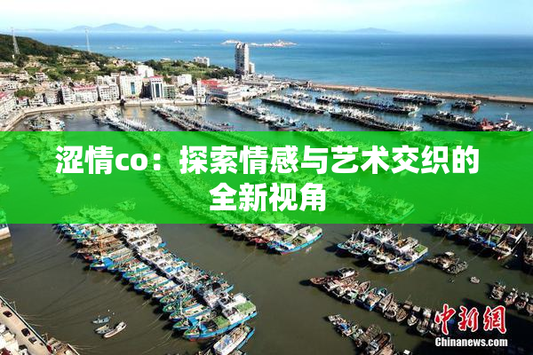 涩情co：探索情感与艺术交织的全新视角