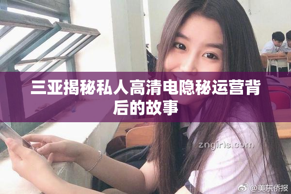 三亚揭秘私人高清电隐秘运营背后的故事
