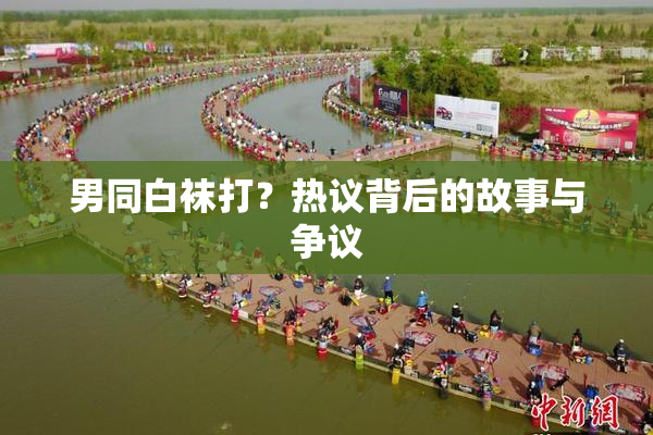男同白袜打？热议背后的故事与争议