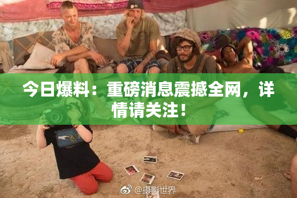 今日爆料：重磅消息震撼全网，详情请关注！