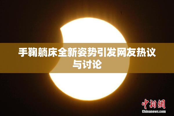 手鞠躺床全新姿势引发网友热议与讨论