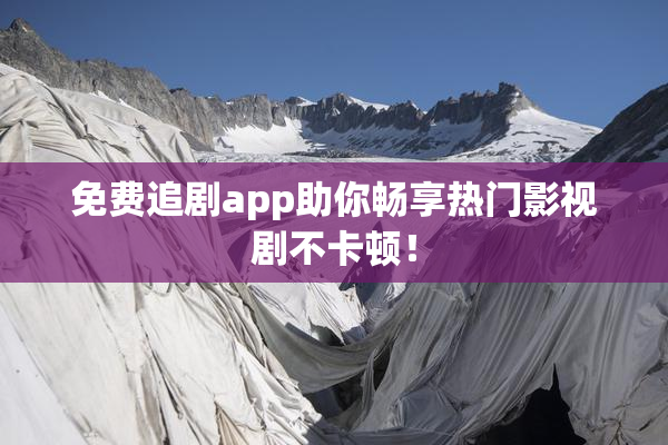 免费追剧app助你畅享热门影视剧不卡顿！