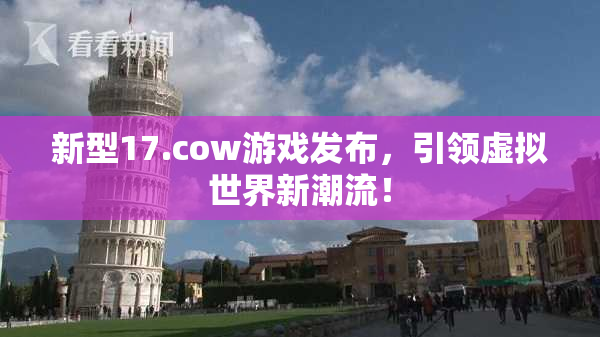 新型17.cow游戏发布，引领虚拟世界新潮流！