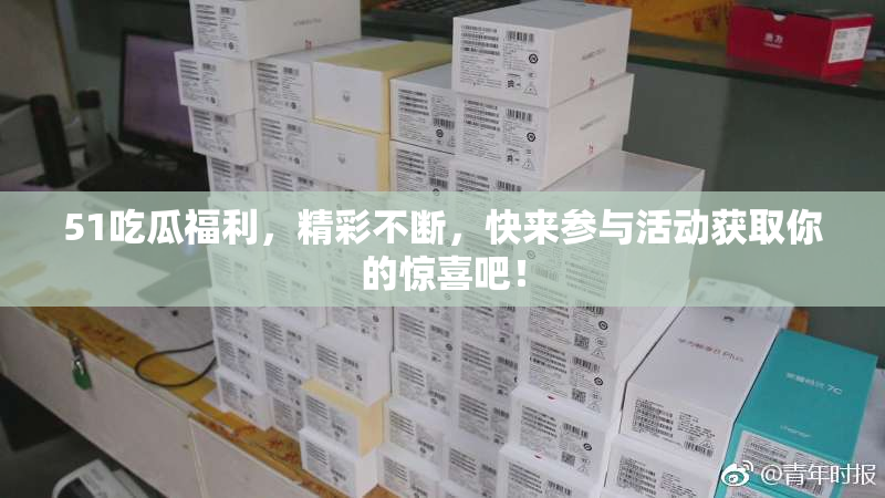 51吃瓜福利，精彩不断，快来参与活动获取你的惊喜吧！