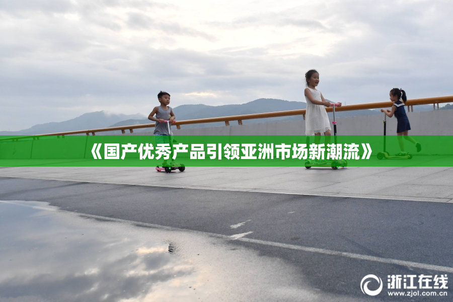 《国产优秀产品引领亚洲市场新潮流》