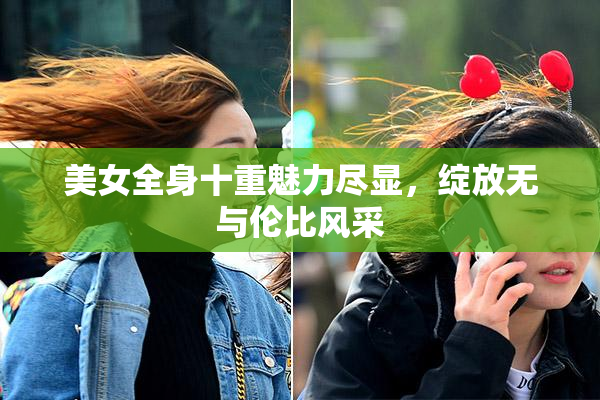 美女全身十重魅力尽显，绽放无与伦比风采