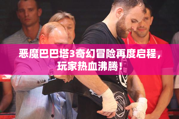 恶魔巴巴塔3奇幻冒险再度启程，玩家热血沸腾！