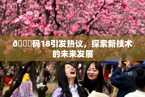 🈚码18引发热议，探索新技术的未来发展