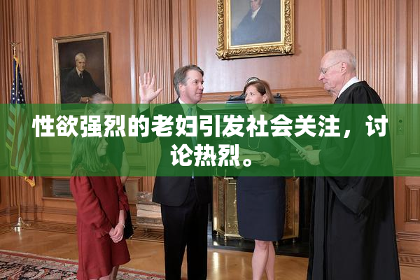 性欲强烈的老妇引发社会关注，讨论热烈。