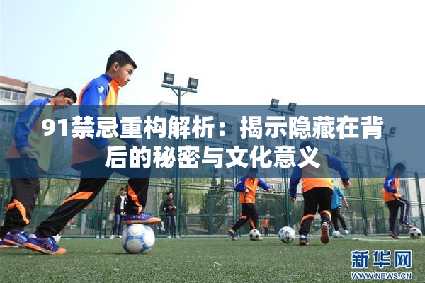 91禁忌重构解析：揭示隐藏在背后的秘密与文化意义