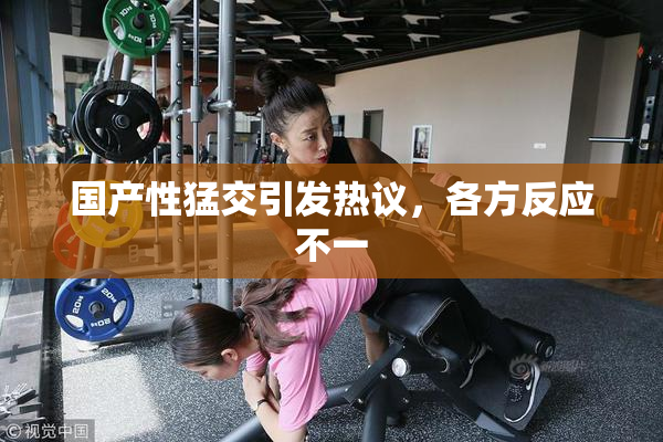 国产性猛交引发热议，各方反应不一