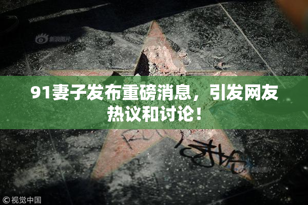 91妻子发布重磅消息，引发网友热议和讨论！