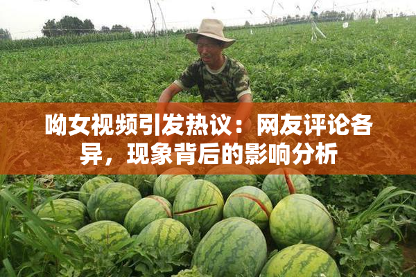 呦女视频引发热议：网友评论各异，现象背后的影响分析