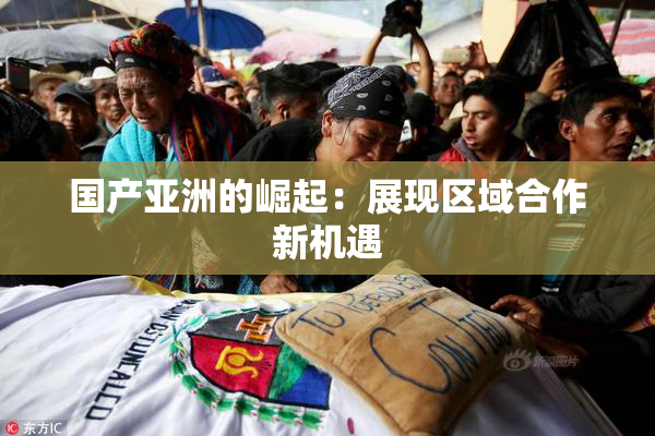 国产亚洲的崛起：展现区域合作新机遇