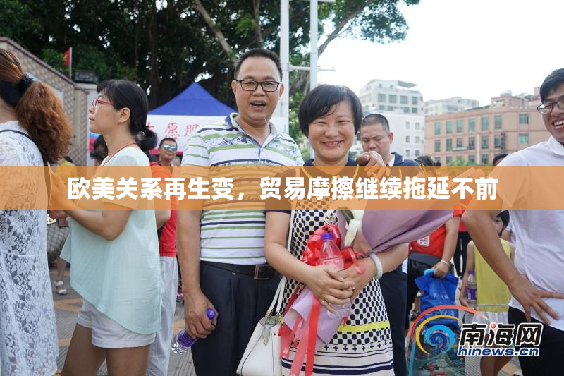 欧美关系再生变，贸易摩擦继续拖延不前