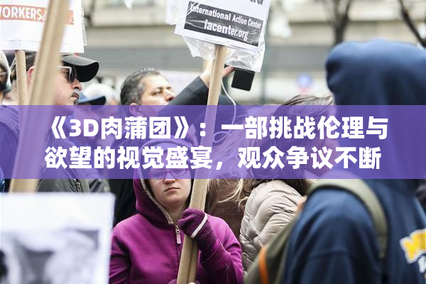 《3D肉蒲团》：一部挑战伦理与欲望的视觉盛宴，观众争议不断