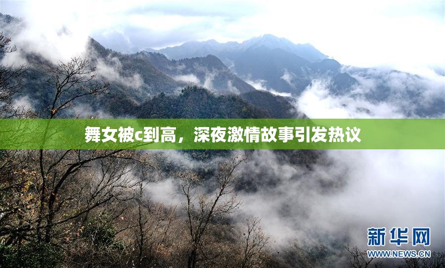 舞女被c到高，深夜激情故事引发热议