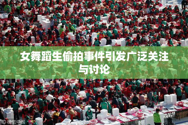 女舞蹈生偷拍事件引发广泛关注与讨论