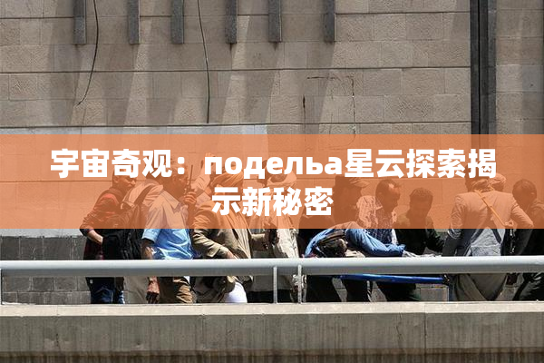 宇宙奇观：подельа星云探索揭示新秘密