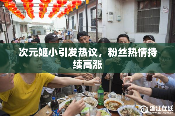 次元姬小引发热议，粉丝热情持续高涨