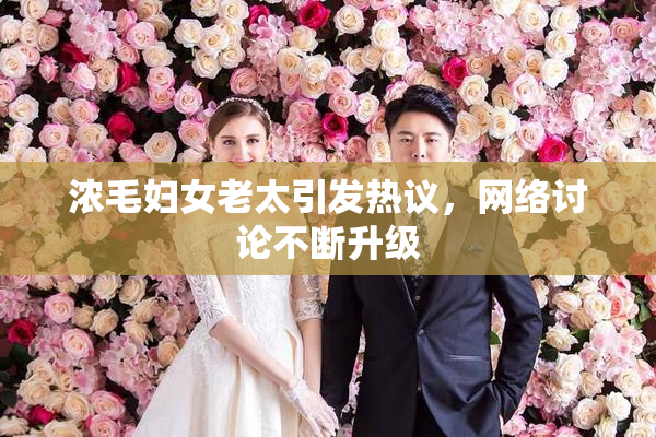 浓毛妇女老太引发热议，网络讨论不断升级
