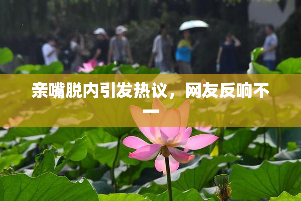 亲嘴脱内引发热议，网友反响不一