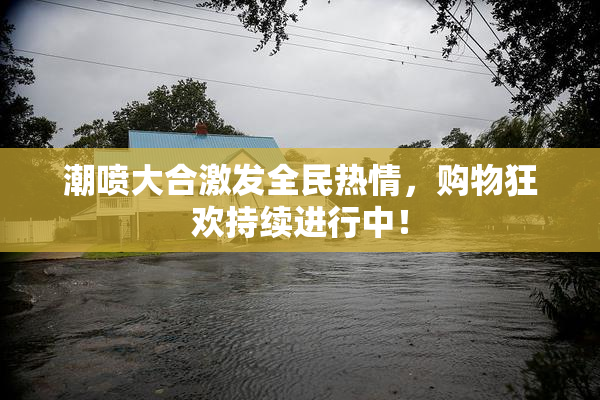 潮喷大合激发全民热情，购物狂欢持续进行中！