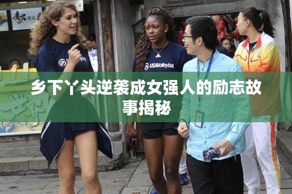 乡下丫头逆袭成女强人的励志故事揭秘