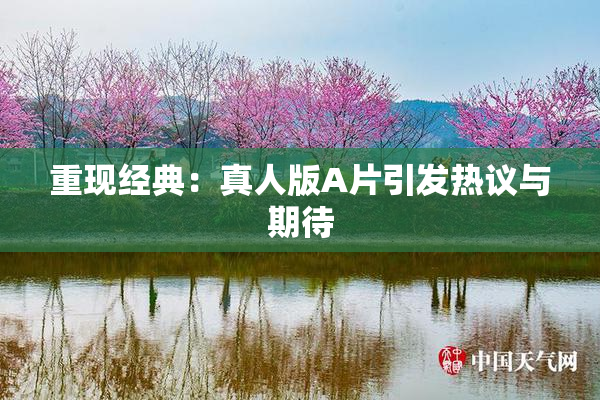 重现经典：真人版A片引发热议与期待
