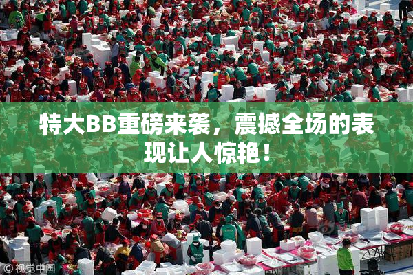 特大BB重磅来袭，震撼全场的表现让人惊艳！