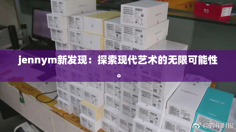 jennym新发现：探索现代艺术的无限可能性。