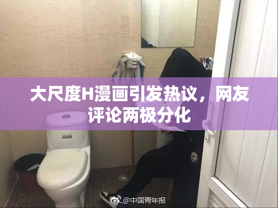 大尺度H漫画引发热议，网友评论两极分化