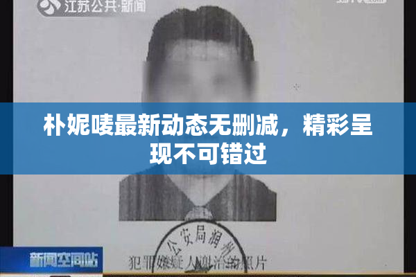 朴妮唛最新动态无删减，精彩呈现不可错过
