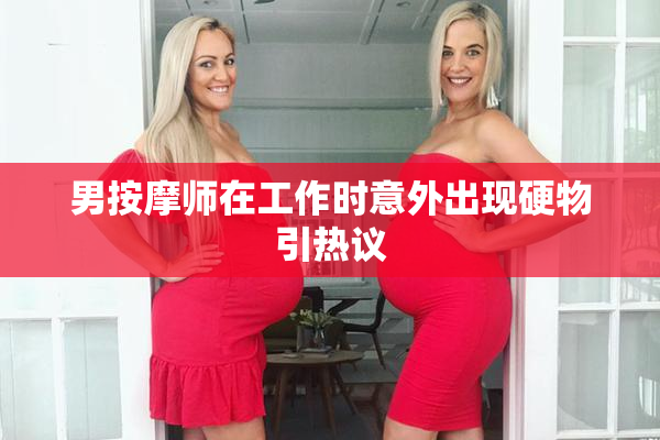 男按摩师在工作时意外出现硬物引热议