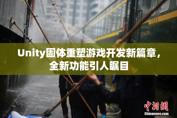 Unity固体重塑游戏开发新篇章，全新功能引人瞩目