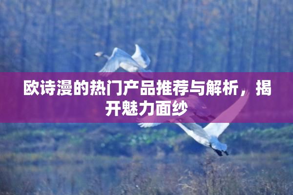 欧诗漫的热门产品推荐与解析，揭开魅力面纱