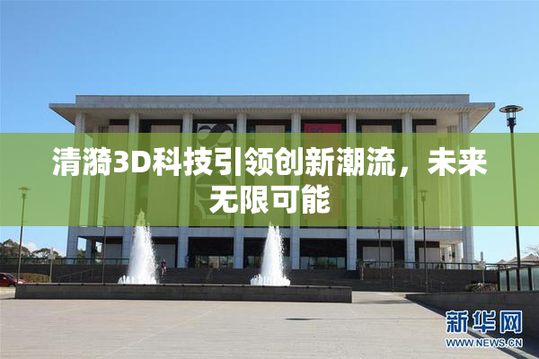 清漪3D科技引领创新潮流，未来无限可能