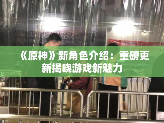 《原神》新角色介绍：重磅更新揭晓游戏新魅力