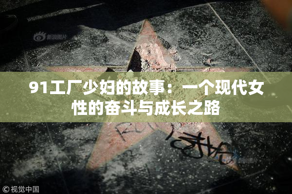 91工厂少妇的故事：一个现代女性的奋斗与成长之路