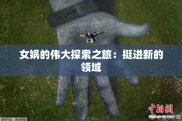 女娲的伟大探索之旅：挺进新的领域