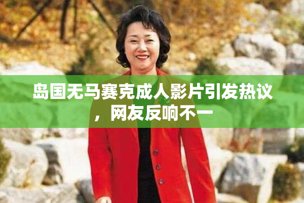 岛国无马赛克成人影片引发热议，网友反响不一