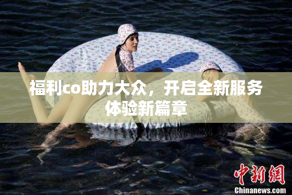 福利co助力大众，开启全新服务体验新篇章