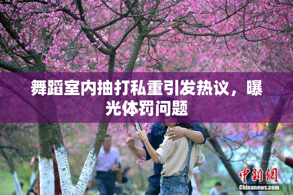 舞蹈室内抽打私重引发热议，曝光体罚问题