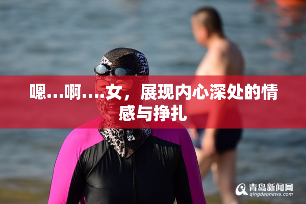嗯…啊….女，展现内心深处的情感与挣扎