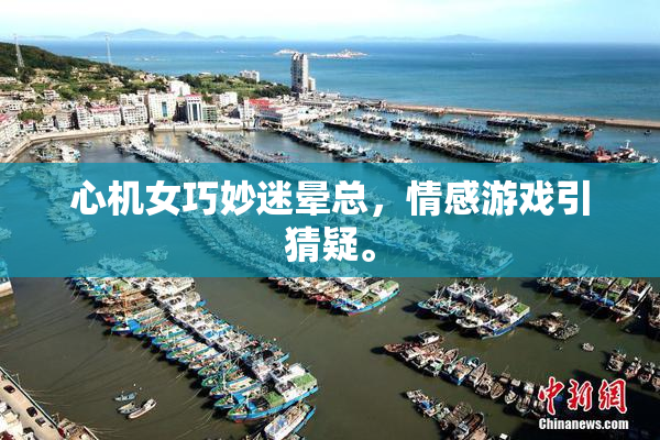 心机女巧妙迷晕总，情感游戏引猜疑。