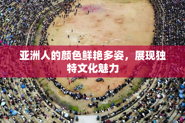 亚洲人的颜色鲜艳多姿，展现独特文化魅力