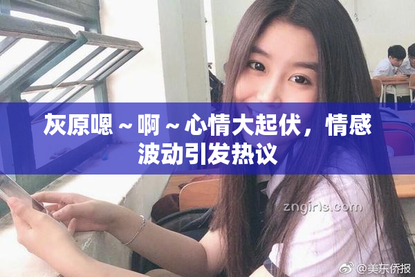 灰原嗯～啊～心情大起伏，情感波动引发热议