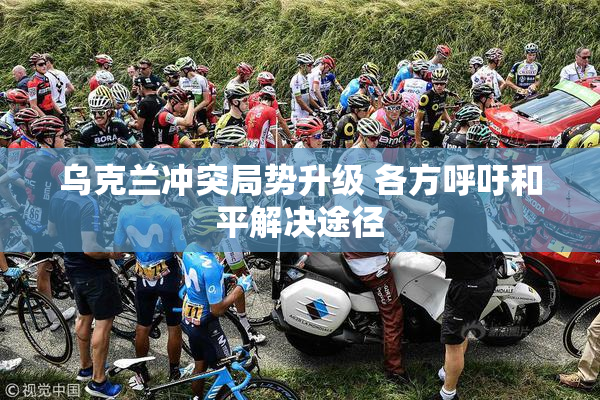 乌克兰冲突局势升级 各方呼吁和平解决途径
