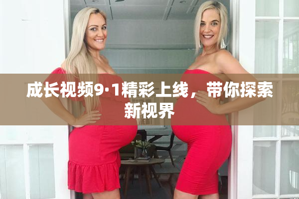 成长视频9·1精彩上线，带你探索新视界