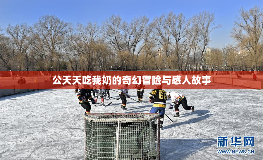 公天天吃我奶的奇幻冒险与感人故事